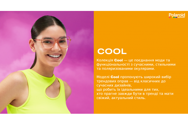 Колекція Cool — це поєднання моди та функціональності з сучасними, стильними та поляризованими окулярами. Моделі Cool пропонують широкий вибір трендових оправ — від класичних до сучасних дизайнів, що робить їх ідеальними для тих, хто прагне завжди бути в 