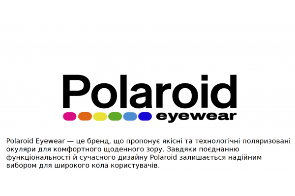 Polaroid Eyewear — це бренд, що пропонує якісні та технологічні поляризовані окуляри для комфортного щоденного зору. Завдяки поєднанню функціональності й сучасного дизайну Polaroid залишається надійним вибором для широкого кола користувачів.